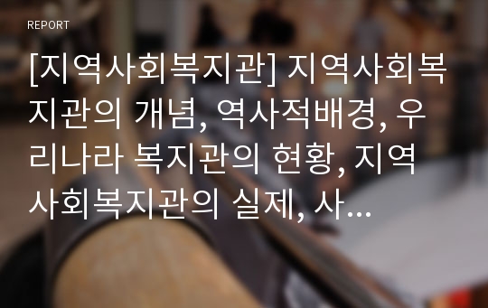 [지역사회복지관] 지역사회복지관의 개념, 역사적배경, 우리나라 복지관의 현황, 지역사회복지관의 실제, 사회복지관의 문제점과 개선방향