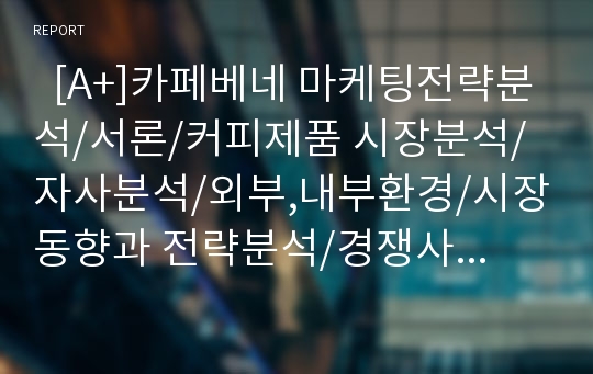   [A+]카페베네 마케팅전략분석/서론/커피제품 시장분석/자사분석/외부,내부환경/시장동향과 전략분석/경쟁사분석/3C/SWOT/4P/STP전략분석