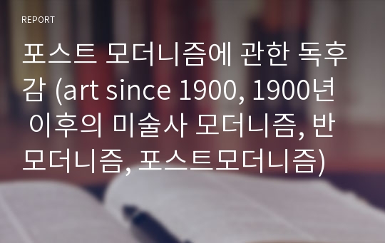 포스트 모더니즘에 관한 독후감 (art since 1900, 1900년 이후의 미술사 모더니즘, 반모더니즘, 포스트모더니즘)