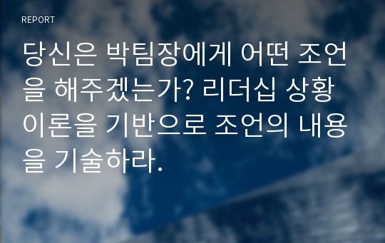 당신은 박팀장에게 어떤 조언을 해주겠는가? 리더십 상황이론을 기반으로 조언의 내용을 기술하라.