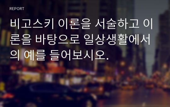 비고스키 이론을 서술하고 이론을 바탕으로 일상생활에서의 예를 들어보시오.