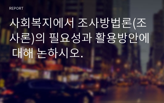 사회복지에서 조사방법론(조사론)의 필요성과 활용방안에 대해 논하시오.