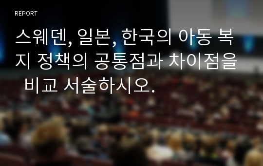 스웨덴, 일본, 한국의 아동 복지 정책의 공통점과 차이점을  비교 서술하시오.