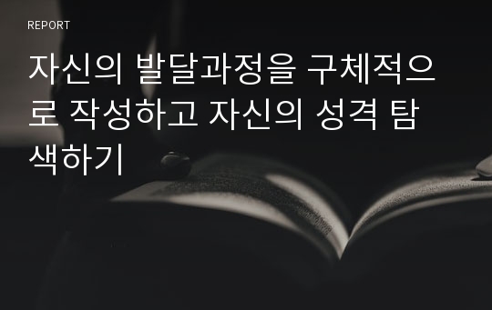 자신의 발달과정을 구체적으로 작성하고 자신의 성격 탐색하기