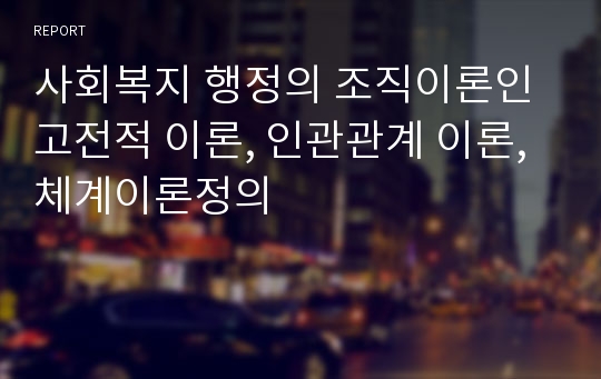 사회복지 행정의 조직이론인 고전적 이론, 인관관계 이론, 체계이론정의