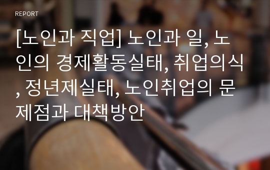 [노인과 직업] 노인과 일, 노인의 경제활동실태, 취업의식, 정년제실태, 노인취업의 문제점과 대책방안