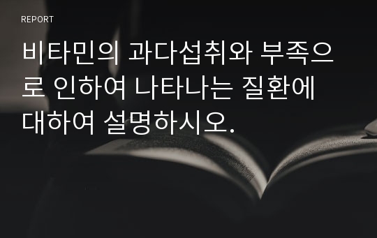 비타민의 과다섭취와 부족으로 인하여 나타나는 질환에 대하여 설명하시오.