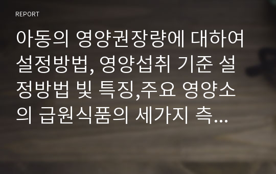 아동의 영양권장량에 대하여 설정방법, 영양섭취 기준 설정방법 빛 특징,주요 영양소의 급원식품의 세가지 측면에서 조사하여 설명하세요.