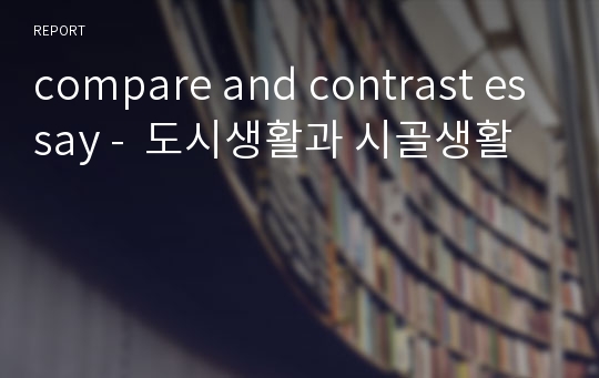 compare and contrast essay -  도시생활과 시골생활