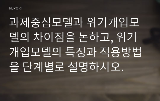 과제중심모델과 위기개입모델의 차이점을 논하고, 위기개입모델의 특징과 적용방법을 단계별로 설명하시오.