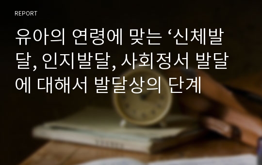 유아의 연령에 맞는 ‘신체발달, 인지발달, 사회정서 발달에 대해서 발달상의 단계