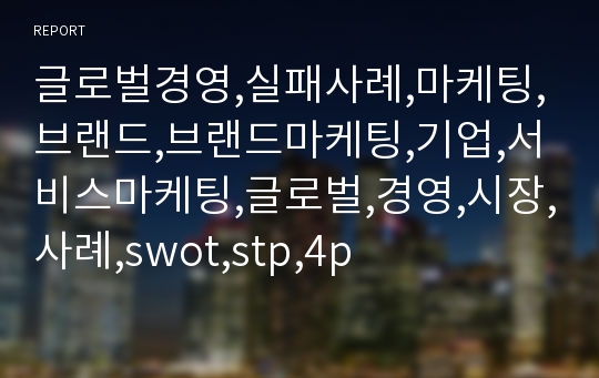 글로벌경영,실패사례,마케팅,브랜드,브랜드마케팅,기업,서비스마케팅,글로벌,경영,시장,사례,swot,stp,4p