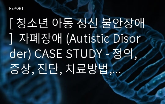 [ 청소년 아동 정신 불안장애 ]  자폐장애 (Autistic Disorder) CASE STUDY - 정의, 증상, 진단, 치료방법, 예후, 실제환자 간호진단 / 관리 / 실습계획