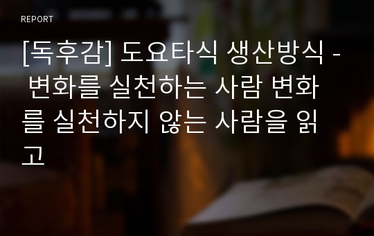 [독후감] 도요타식 생산방식 - 변화를 실천하는 사람 변화를 실천하지 않는 사람을 읽고