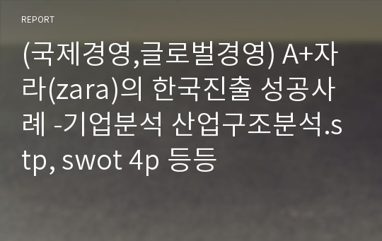 (국제경영,글로벌경영) A+자라(zara)의 한국진출 성공사례 -기업분석 산업구조분석.stp, swot 4p 등등