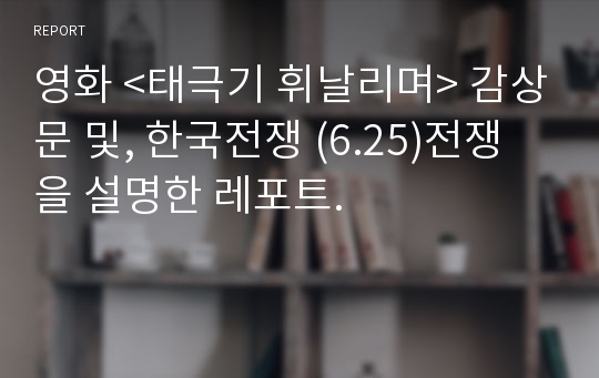 영화 &lt;태극기 휘날리며&gt; 감상문 및, 한국전쟁 (6.25)전쟁을 설명한 레포트.