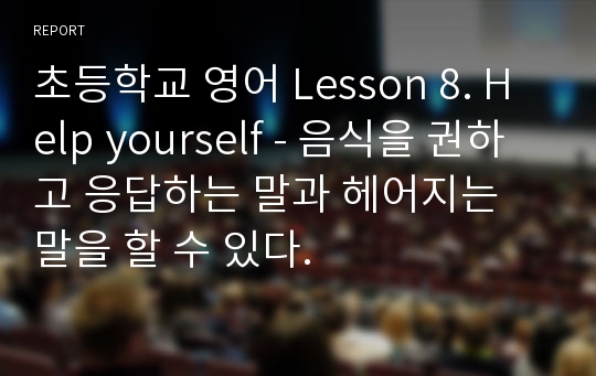 초등학교 영어 Lesson 8. Help yourself - 음식을 권하고 응답하는 말과 헤어지는 말을 할 수 있다.