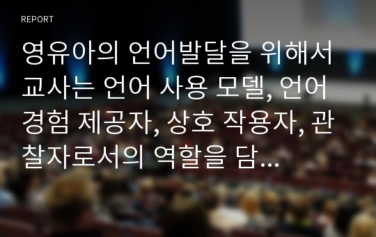 영유아의 언어발달을 위해서 교사는 언어 사용 모델, 언어경험 제공자, 상호 작용자, 관찰자로서의 역할을 담당해야 하는데 각각의 역할이 무엇인지 서술하고, 영유아의 언어발달을 돕기