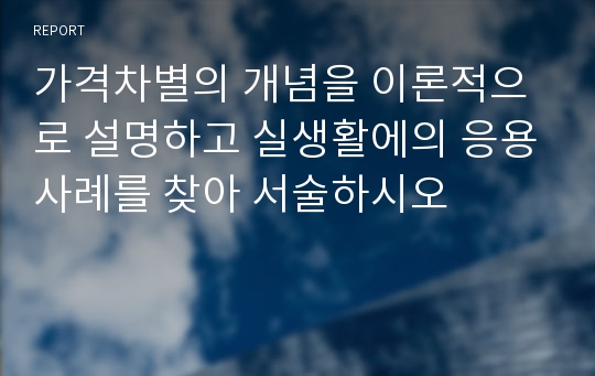 가격차별의 개념을 이론적으로 설명하고 실생활에의 응용사례를 찾아 서술하시오