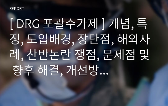 [ DRG 포괄수가제 ] 개념, 특징, 도입배경, 장단점, 해외사례, 찬반논란 쟁점, 문제점 및 향후 해결, 개선방안 및 전망