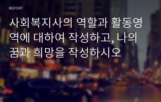 사회복지사의 역할과 활동영역에 대하여 작성하고, 나의 꿈과 희망을 작성하시오