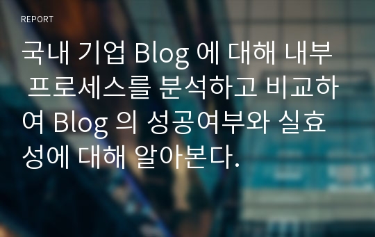 국내 기업 Blog 에 대해 내부 프로세스를 분석하고 비교하여 Blog 의 성공여부와 실효성에 대해 알아본다.