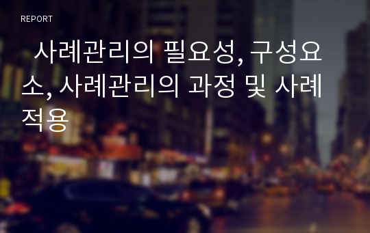   사례관리의 필요성, 구성요소, 사례관리의 과정 및 사례 적용