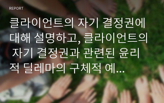 클라이언트의 자기 결정권에 대해 설명하고, 클라이언트의 자기 결정권과 관련된 윤리적 딜레마의 구체적 예시를 찾아 작성하시오