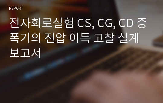 전자회로실험 CS, CG, CD 증폭기의 전압 이득 고찰 설계보고서