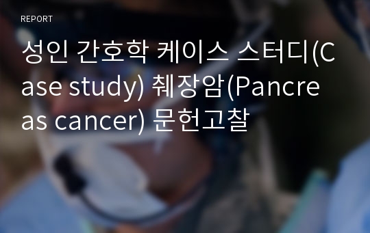 성인 간호학 케이스 스터디(Case study) 췌장암(Pancreas cancer) 문헌고찰
