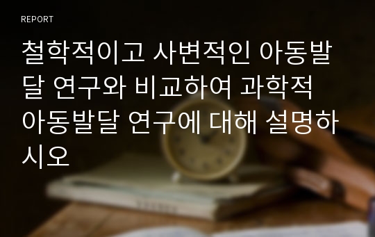 철학적이고 사변적인 아동발달 연구와 비교하여 과학적 아동발달 연구에 대해 설명하시오