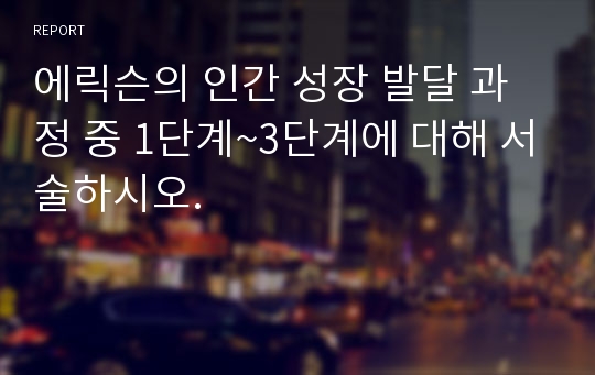 에릭슨의 인간 성장 발달 과정 중 1단계~3단계에 대해 서술하시오.