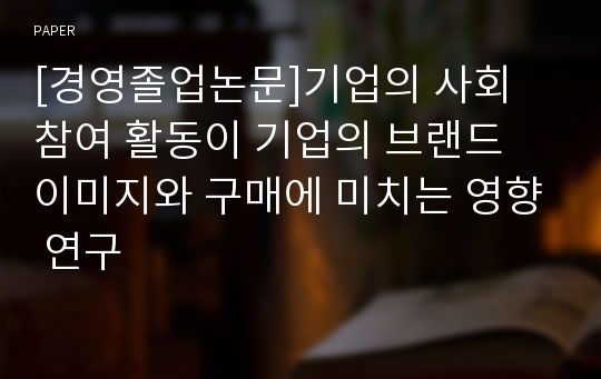 [경영졸업논문]기업의 사회 참여 활동이 기업의 브랜드 이미지와 구매에 미치는 영향 연구