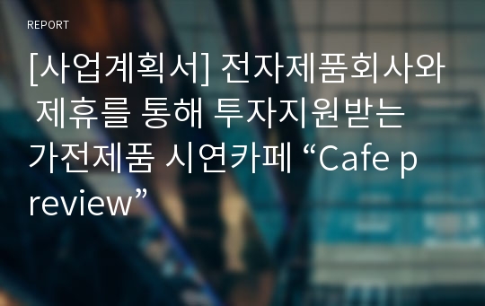 [사업계획서] 전자제품회사와 제휴를 통해 투자지원받는 가전제품 시연카페 “Cafe preview”