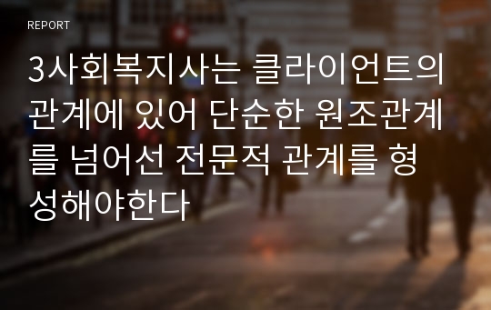 3사회복지사는 클라이언트의 관계에 있어 단순한 원조관계를 넘어선 전문적 관계를 형성해야한다