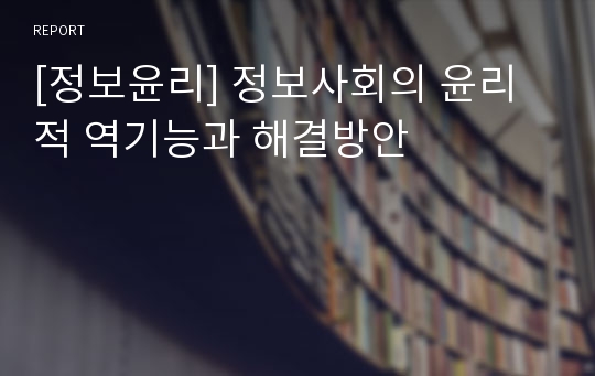 [정보윤리] 정보사회의 윤리적 역기능과 해결방안