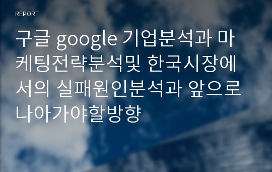 구글 google 기업분석과 마케팅전략분석및 한국시장에서의 실패원인분석과 앞으로 나아가야할방향