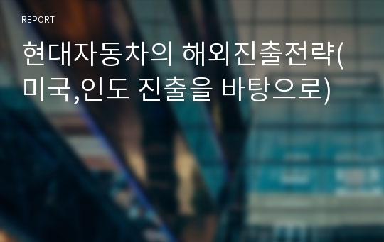 현대자동차의 해외진출전략(미국,인도 진출을 바탕으로)