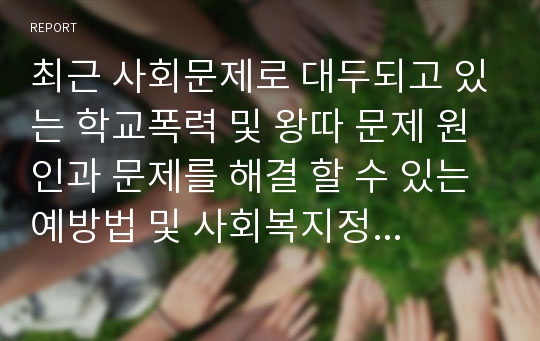 최근 사회문제로 대두되고 있는 학교폭력 및 왕따 문제 원인과 문제를 해결 할 수 있는 예방법 및 사회복지정책대안을 제시해보시오.