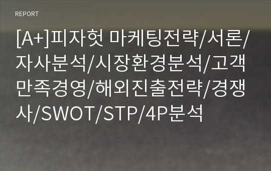 [A+]피자헛 마케팅전략/서론/자사분석/시장환경분석/고객만족경영/해외진출전략/경쟁사/SWOT/STP/4P분석