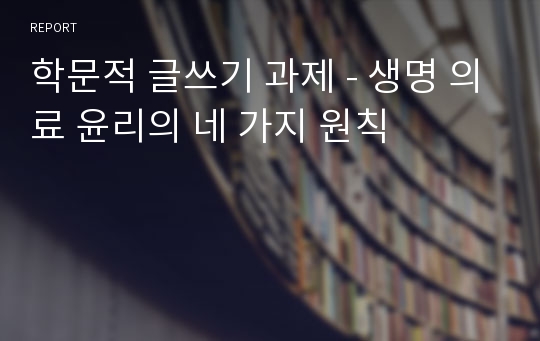 학문적 글쓰기 과제 - 생명 의료 윤리의 네 가지 원칙