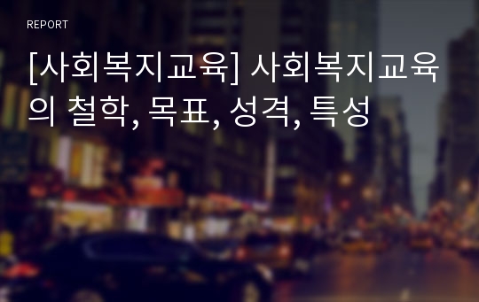 [사회복지교육] 사회복지교육의 철학, 목표, 성격, 특성