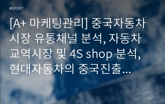 [A+ 마케팅관리] 중국자동차 시장 유통채널 분석, 자동차 교역시장 및 4S shop 분석, 현대자동차의 중국진출 분석, 베이징현대 유통채널 분석