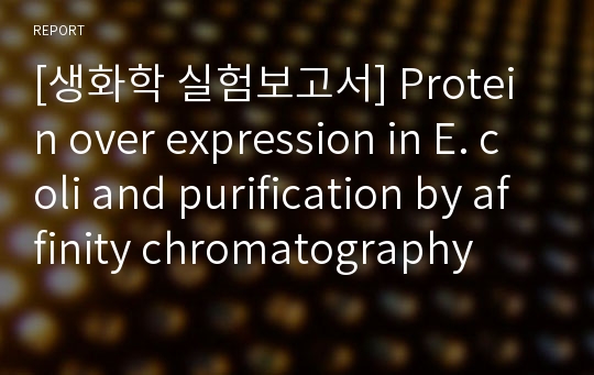 [생화학 실험보고서] Protein over expression in E. coli and purification by affinity chromatography