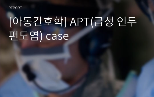 [아동간호학] APT(급성 인두편도염) case