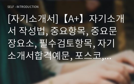 [자기소개서]【A+】자기소개서 작성법, 중요항목, 중요문장요소, 필수검토항목, 자기소개서합격예문, 포스코, 금융, 은행, 보험, 영업, 판매, 웨딩컨설턴트, 홍보, 매니저