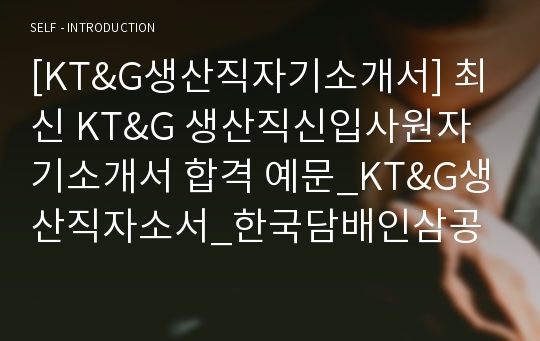 [KT&amp;G생산직자기소개서] 최신 KT&amp;G 생산직신입사원자기소개서 합격 예문_KT&amp;G생산직자소서_한국담배인삼공사자기소개서_한국담배인삼공사자소서_케이티앤지자기소개서_KT&amp;G역량기술서