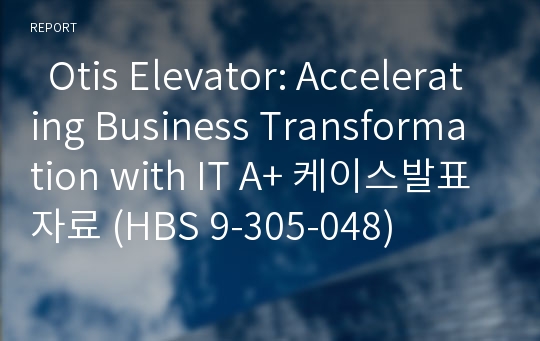   Otis Elevator: Accelerating Business Transformation with IT A+ 케이스발표자료 (HBS 9-305-048)