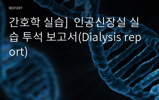 간호학 실습]  인공신장실 실습 투석 보고서(Dialysis report)