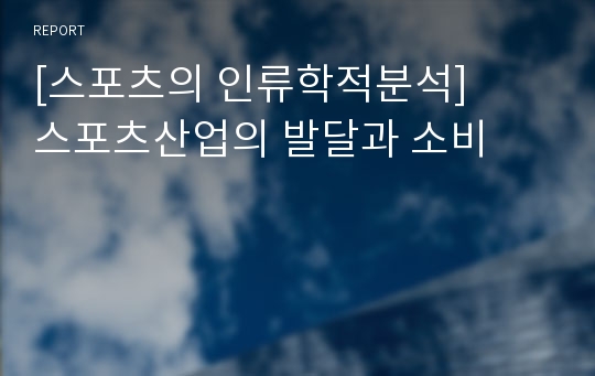 [스포츠의 인류학적분석] 	스포츠산업의 발달과 소비